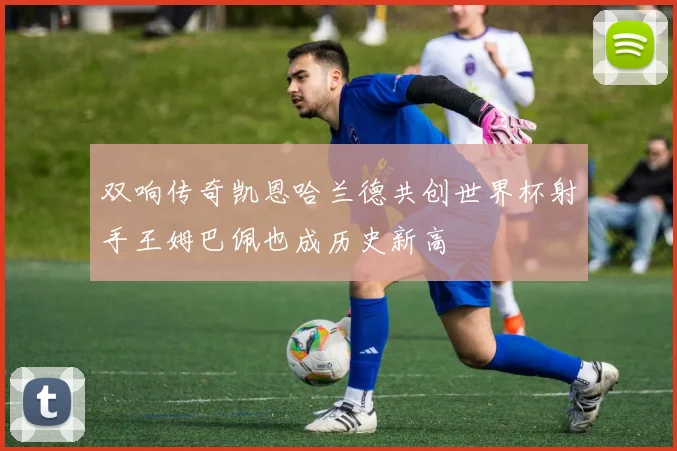 双响传奇凯恩哈兰德共创世界杯射手王姆巴佩也成历史新高
