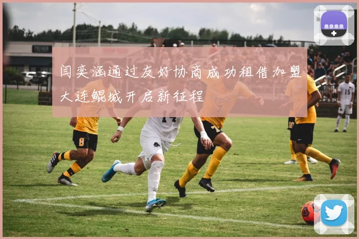 闫奕涵通过友好协商成功租借加盟大连鲲城开启新征程