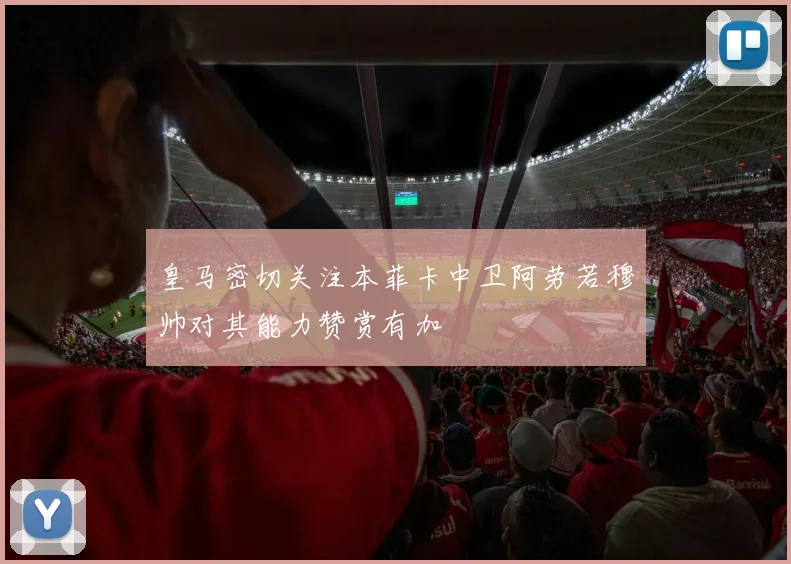 皇马密切关注本菲卡中卫阿劳若穆帅对其能力赞赏有加