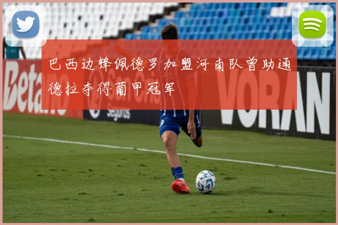 巴西边锋佩德罗加盟河南队曾助通德拉夺得葡甲冠军