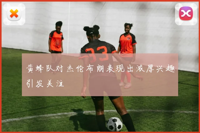 黄蜂队对杰伦布朗表现出浓厚兴趣引发关注