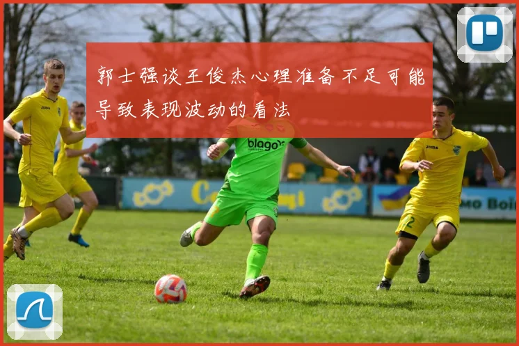 郭士强谈王俊杰心理准备不足可能导致表现波动的看法