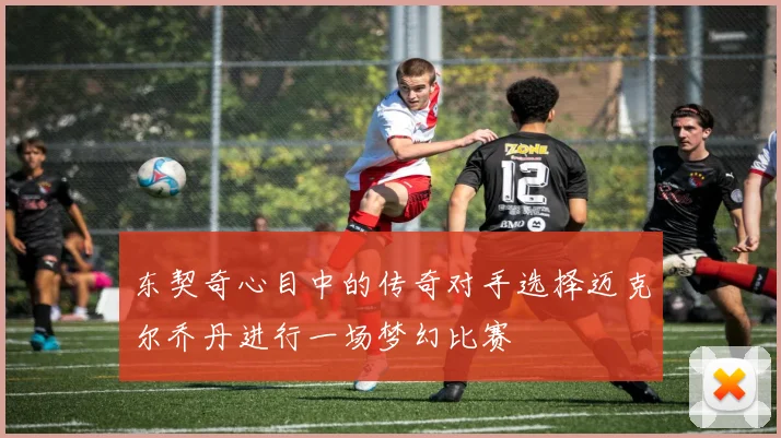 东契奇心目中的传奇对手选择迈克尔乔丹进行一场梦幻比赛