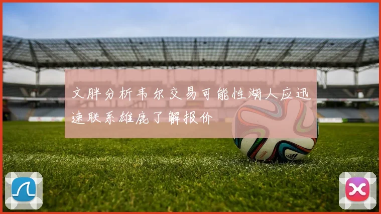 文胖分析韦尔交易可能性湖人应迅速联系雄鹿了解报价