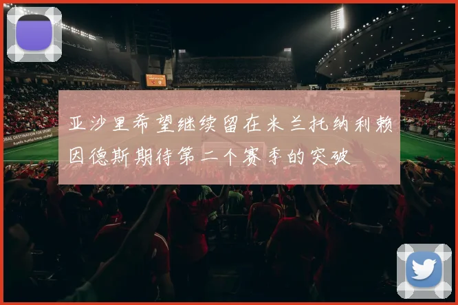 亚沙里希望继续留在米兰托纳利赖因德斯期待第二个赛季的突破